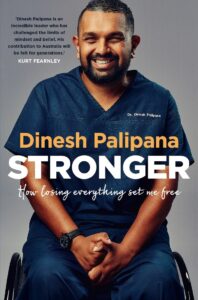 An image of the front cover of Dinesh Palipana’s book ‘Stronger: How losing everything set me free’. The cover shows a picture of Dr Dinesh Palipana sitting in his wheelchair and smiling at the camera. There is a testimonial on the cover by Kurt Fearnley which reads: ‘Dinesh Palipana is an incredible leader who has challenged the limits of mindset and belief. His contribution to Australia will be felt for generations